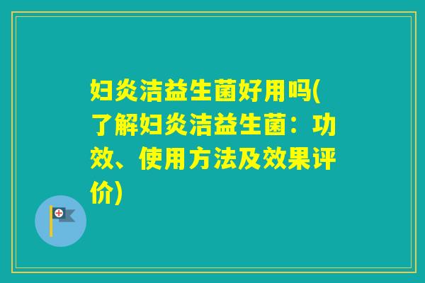 妇炎洁益生菌好用吗(了解妇炎洁益生菌:功效、使用方法及效果评价) 妇炎洁益生菌好用吗(了解妇炎洁益生菌:功效、使用方法及效果评价)