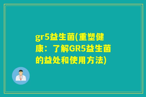 gr5益生菌(重塑健康:了解GR5益生菌的益处和使用方法) gr5益生菌(重塑健康:了解GR5益生菌的益处和使用方法)