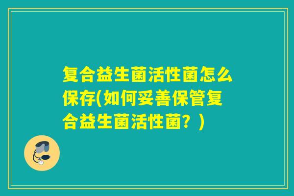 复合益生菌活性菌怎么保存(如何妥善保管复合益生菌活性菌？)