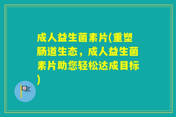 成人益生菌素片(重塑肠道生态,成人益生菌素片助您轻松达成目标) 成人益生菌素片(重塑肠道生态,成人益生菌素片助您轻松达成目标)