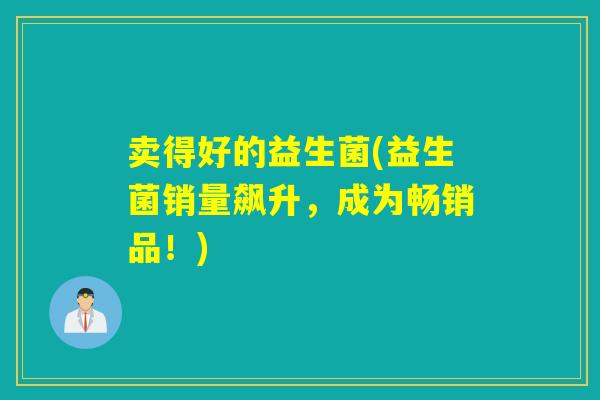 卖得好的益生菌(益生菌销量飙升,成为畅销品!) 卖得好的益生菌(益生菌销量飙升,成为畅销品!)