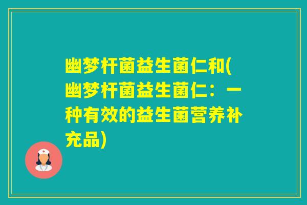 幽梦杆菌益生菌仁和(幽梦杆菌益生菌仁：一种有效的益生菌营养补充品)