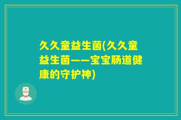 久久童益生菌(久久童益生菌——宝宝肠道健康的守护神)