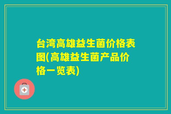 台湾高雄益生菌价格表图(高雄益生菌产品价格一览表) 台湾高雄益生菌价格表图(高雄益生菌产品价格一览表)