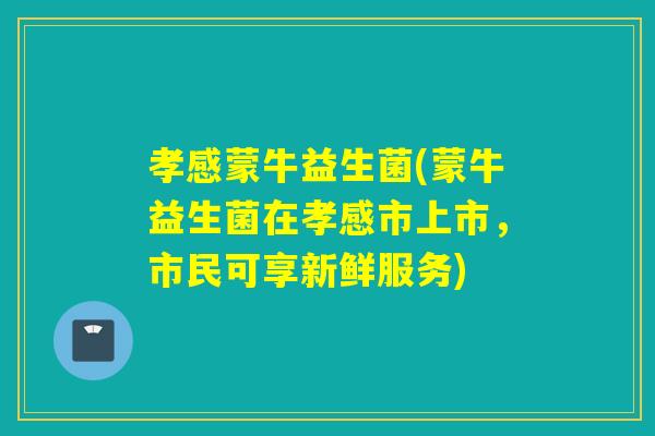 孝感蒙牛益生菌(蒙牛益生菌在孝感市上市,市民可享新鲜服务) 孝感蒙牛益生菌(蒙牛益生菌在孝感市上市,市民可享新鲜服务)