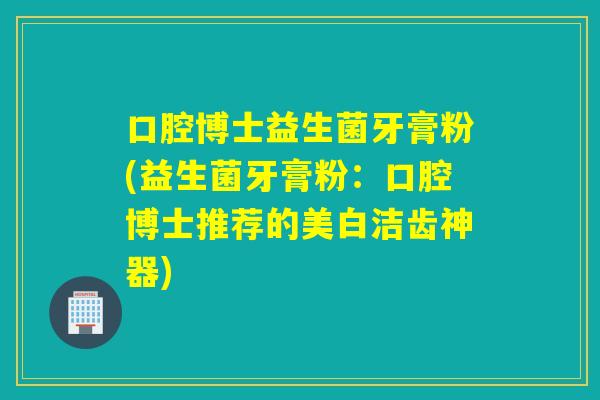 口腔博士益生菌牙膏粉(益生菌牙膏粉:口腔博士推荐的美白洁齿神器) 口腔博士益生菌牙膏粉(益生菌牙膏粉:口腔博士推荐的美白洁齿神器)