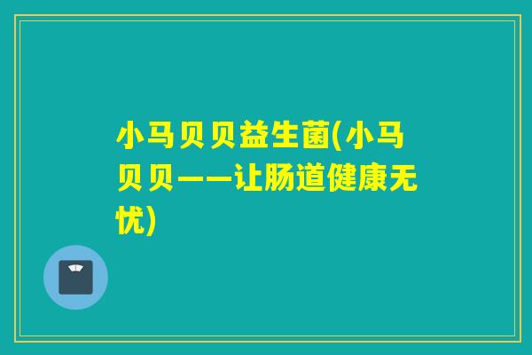 小马贝贝益生菌(小马贝贝——让肠道健康无忧)