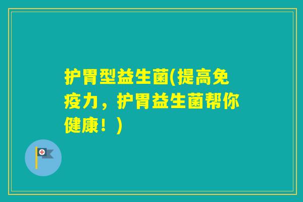 护胃型益生菌(提高力,护胃益生菌帮你健康!) 护胃型益生菌(提高力,护胃益生菌帮你健康!)