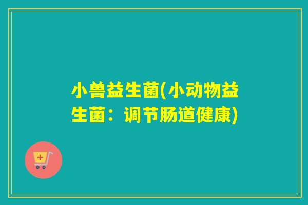 小兽益生菌(小动物益生菌：调节肠道健康)