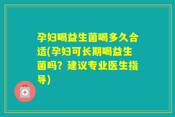 孕妇喝益生菌喝多久合适(孕妇可长期喝益生菌吗?建议专业医生指导) 孕妇喝益生菌喝多久合适(孕妇可长期喝益生菌吗?建议专业医生指导)