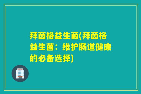 拜茵格益生菌(拜茵格益生菌:维护肠道健康的必备选择) 拜茵格益生菌(拜茵格益生菌:维护肠道健康的必备选择)
