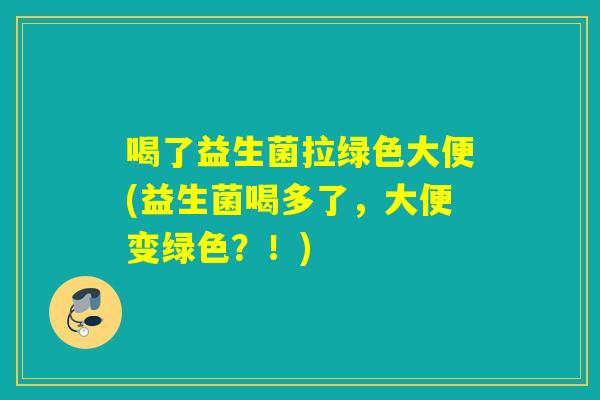 喝了益生菌拉绿色大便(益生菌喝多了,大便变绿色?!) 喝了益生菌拉绿色大便(益生菌喝多了,大便变绿色?!)