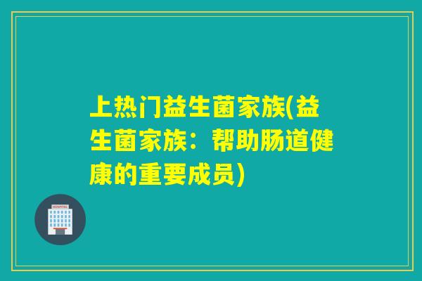 上热门益生菌家族(益生菌家族:帮助肠道健康的重要成员) 上热门益生菌家族(益生菌家族:帮助肠道健康的重要成员)