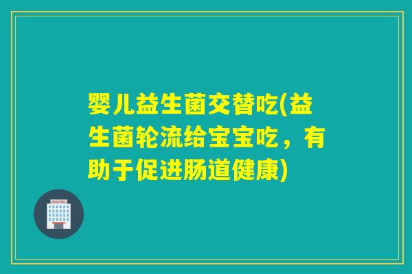 婴儿益生菌交替吃(益生菌轮流给宝宝吃,有助于促进肠道健康) 婴儿益生菌交替吃(益生菌轮流给宝宝吃,有助于促进肠道健康)