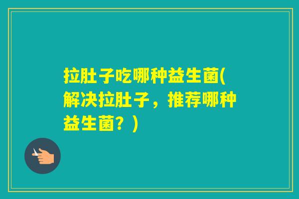 拉肚子吃哪种益生菌(解决拉肚子,推荐哪种益生菌?) 拉肚子吃哪种益生菌(解决拉肚子,推荐哪种益生菌?)