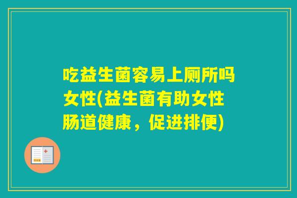 吃益生菌容易上厕所吗女性(益生菌有助女性肠道健康,促进排便) 吃益生菌容易上厕所吗女性(益生菌有助女性肠道健康,促进排便)