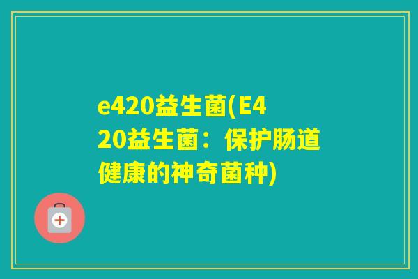 e420益生菌(E420益生菌:保护肠道健康的神奇菌种) e420益生菌(E420益生菌:保护肠道健康的神奇菌种)