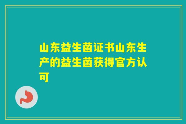 山东益生菌证书山东生产的益生菌获得官方认可 山东益生菌证书山东生产的益生菌获得官方认可
