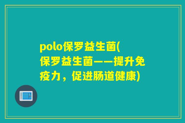 polo保罗益生菌(保罗益生菌——提升力,促进肠道健康) polo保罗益生菌(保罗益生菌——提升力,促进肠道健康)