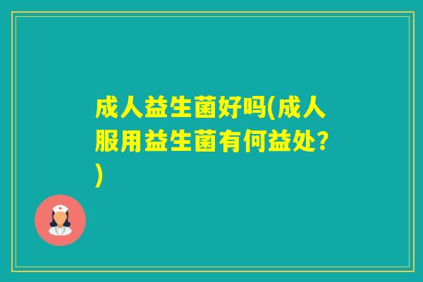 成人益生菌好吗(成人服用益生菌有何益处?) 成人益生菌好吗(成人服用益生菌有何益处?)