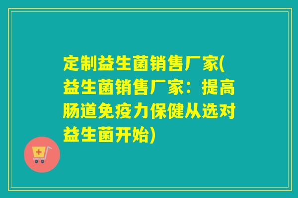 定制益生菌销售厂家(益生菌销售厂家：提高肠道力保健从选对益生菌开始)