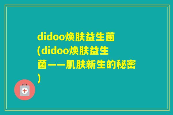 didoo焕肤益生菌(didoo焕肤益生菌——新生的秘密) didoo焕肤益生菌(didoo焕肤益生菌——新生的秘密)