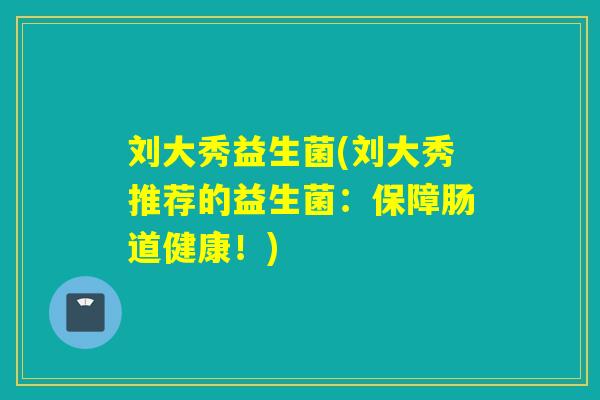 刘大秀益生菌(刘大秀推荐的益生菌:保障肠道健康!) 刘大秀益生菌(刘大秀推荐的益生菌:保障肠道健康!)