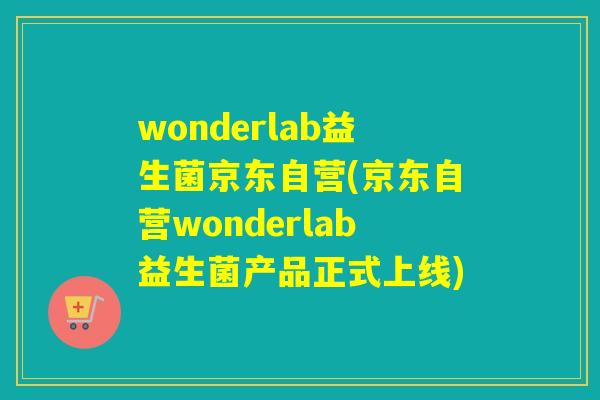 wonderlab益生菌京东自营(京东自营wonderlab益生菌产品正式上线)
