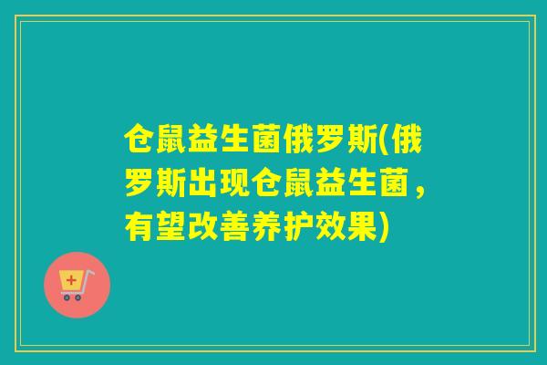 仓鼠益生菌俄罗斯(俄罗斯出现仓鼠益生菌,有望改善养护效果) 仓鼠益生菌俄罗斯(俄罗斯出现仓鼠益生菌,有望改善养护效果)