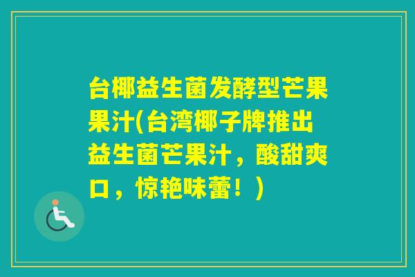 台椰益生菌发酵型芒果果汁(台湾椰子牌推出益生菌芒果汁,酸甜爽口,惊艳味蕾!) 台椰益生菌发酵型芒果果汁(台湾椰子牌推出益生菌芒果汁,酸甜爽口,惊艳味蕾!)