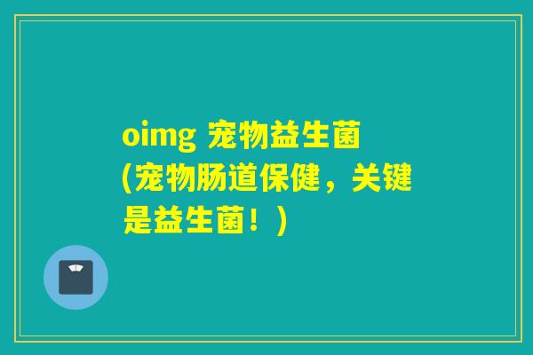 oimg 宠物益生菌(宠物肠道保健,关键是益生菌!) oimg 宠物益生菌(宠物肠道保健,关键是益生菌!)