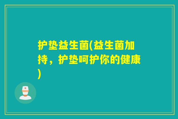 护垫益生菌(益生菌加持，护垫呵护你的健康)