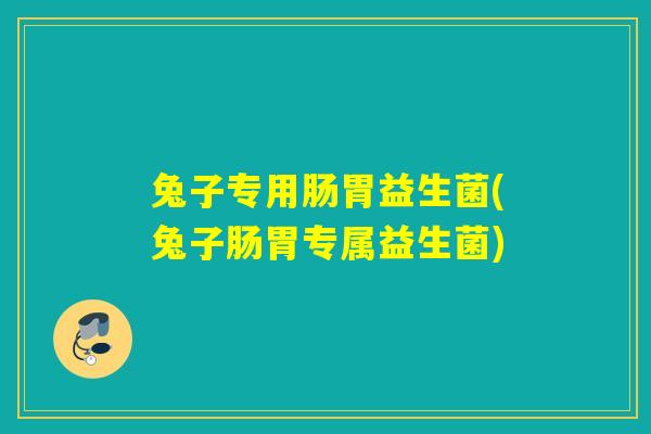 兔子专用肠胃益生菌(兔子肠胃专属益生菌) 兔子专用肠胃益生菌(兔子肠胃专属益生菌)