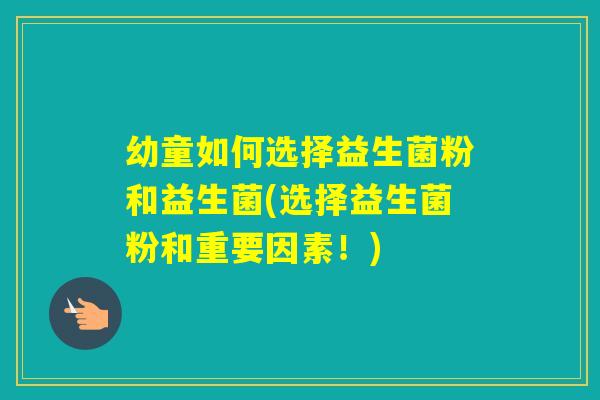 幼童如何选择益生菌粉和益生菌(选择益生菌粉和重要因素！)