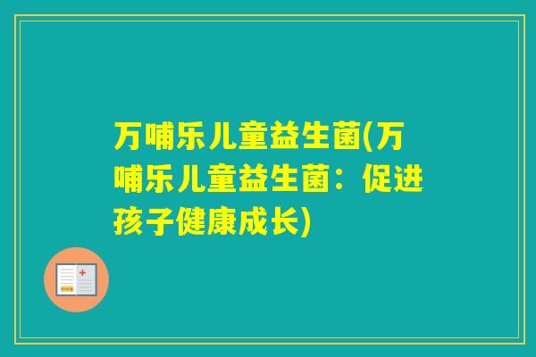万哺乐儿童益生菌(万哺乐儿童益生菌：促进孩子健康成长)