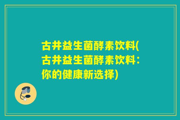 古井益生菌酵素饮料(古井益生菌酵素饮料:你的健康新选择) 古井益生菌酵素饮料(古井益生菌酵素饮料:你的健康新选择)