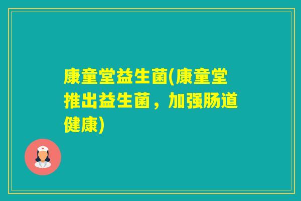 康童堂益生菌(康童堂推出益生菌,加强肠道健康) 康童堂益生菌(康童堂推出益生菌,加强肠道健康)