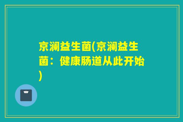 京澜益生菌(京澜益生菌：健康肠道从此开始)
