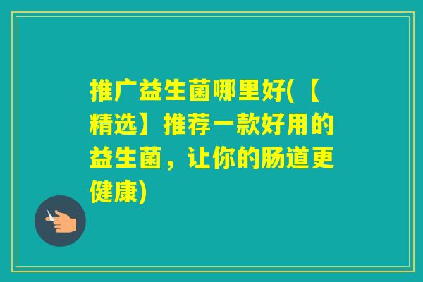 推广益生菌哪里好(【精选】推荐一款好用的益生菌，让你的肠道更健康)
