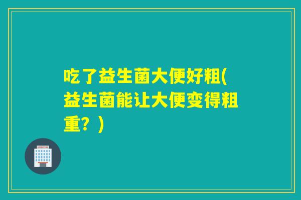 吃了益生菌大便好粗(益生菌能让大便变得粗重？)