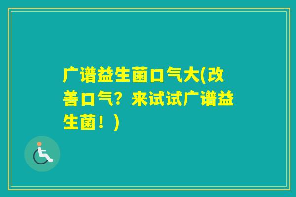 广谱益生菌口气大(改善口气？来试试广谱益生菌！)