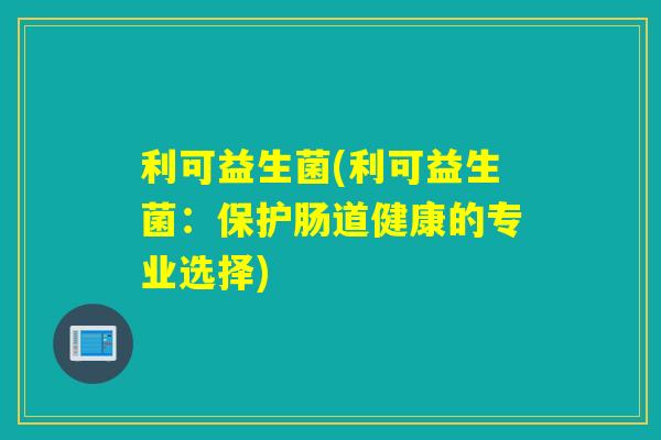 利可益生菌(利可益生菌：保护肠道健康的专业选择)