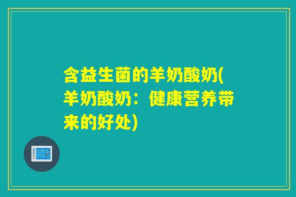 含益生菌的羊奶酸奶(羊奶酸奶：健康营养带来的好处)
