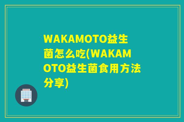 WAKAMOTO益生菌怎么吃(WAKAMOTO益生菌食用方法分享) WAKAMOTO益生菌怎么吃(WAKAMOTO益生菌食用方法分享)