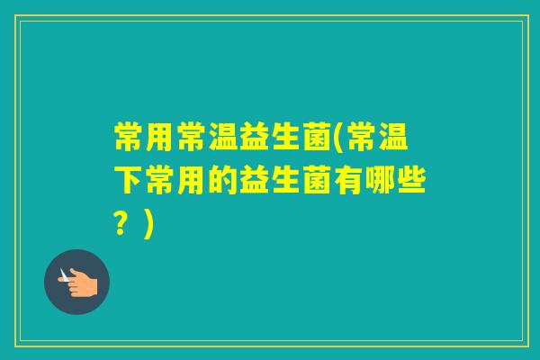 常用常温益生菌(常温下常用的益生菌有哪些？)