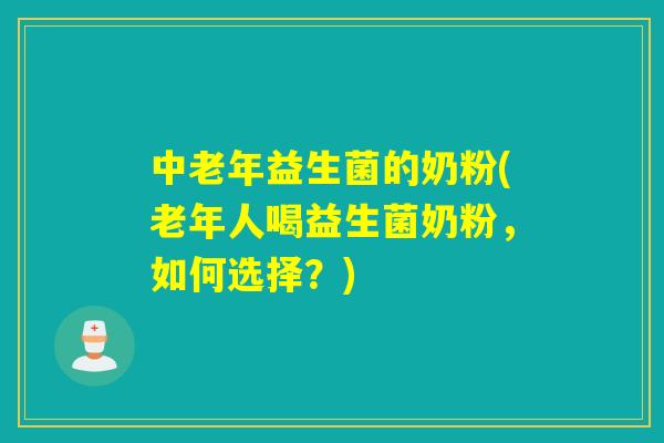 中老年益生菌的奶粉(老年人喝益生菌奶粉，如何选择？)