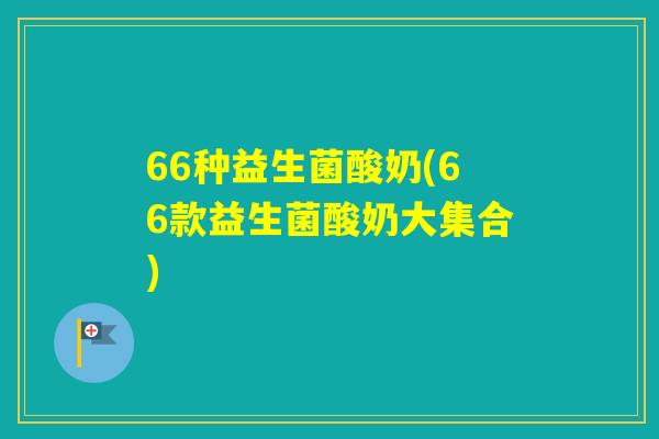 66种益生菌酸奶(66款益生菌酸奶大集合)