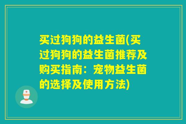 买过狗狗的益生菌(买过狗狗的益生菌推荐及购买指南：宠物益生菌的选择及使用方法)