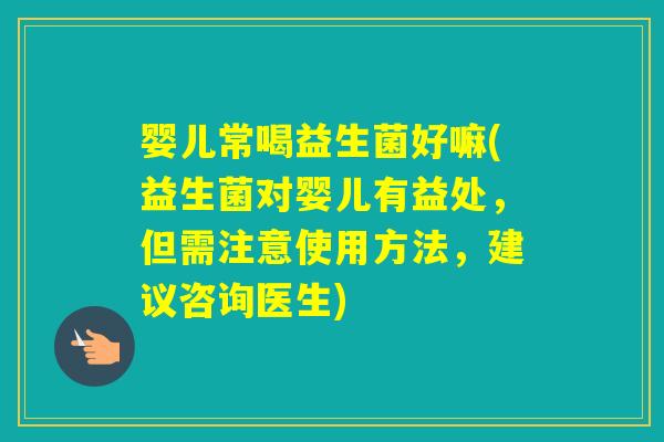 婴儿常喝益生菌好嘛(益生菌对婴儿有益处，但需注意使用方法，建议咨询医生)