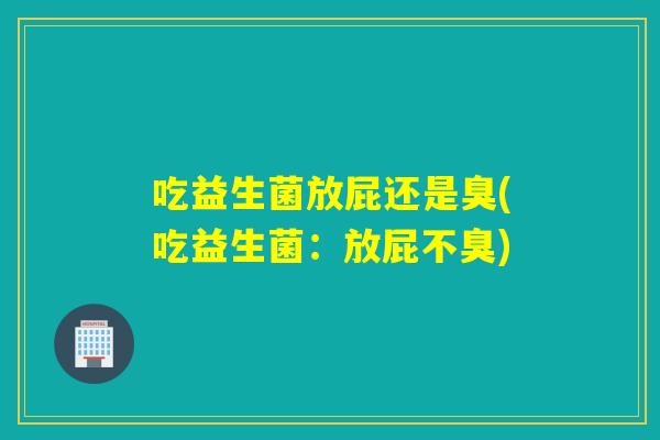 吃益生菌放屁还是臭(吃益生菌:放屁不臭) 吃益生菌放屁还是臭(吃益生菌:放屁不臭)